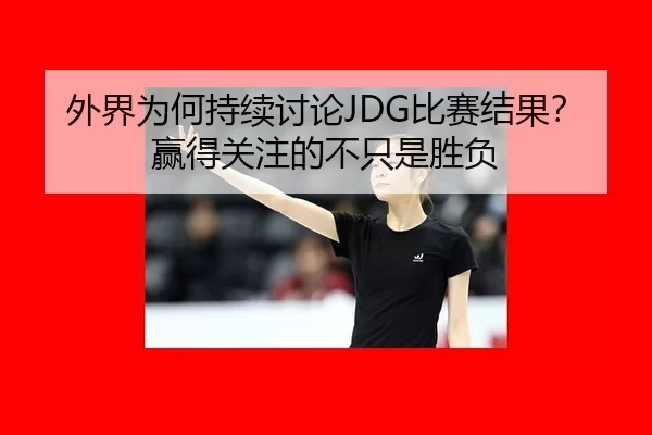 外界为何持续讨论JDG比赛结果？赢得关注的不只是胜负