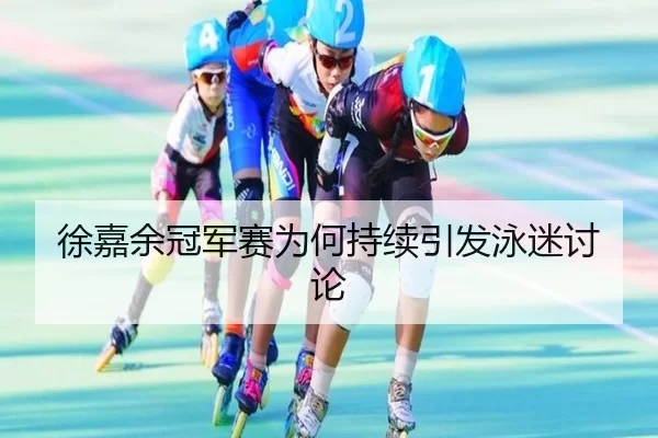 徐嘉余冠军赛为何持续引发泳迷讨论